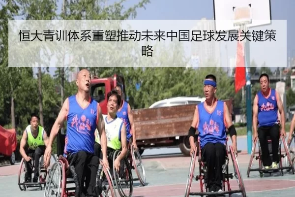 恒大青训体系重塑推动未来中国足球发展关键策略