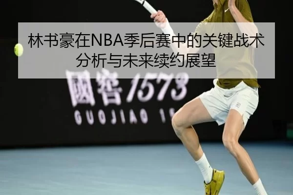 林书豪在NBA季后赛中的关键战术分析与未来续约展望